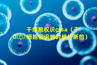 干细胞权识cssa（干 🦟 细胞权识啥时候打新的）